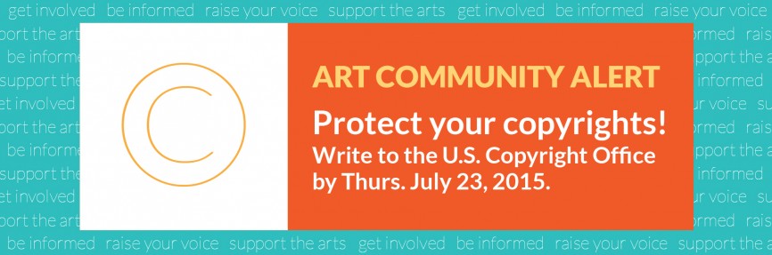 ART COMMUNITY ALERT Protect your copyrights! Write to the U.S. Copyright Office by Thurs. July 23, 2015.